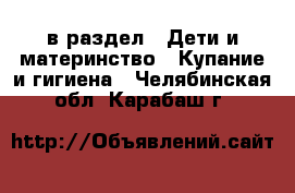  в раздел : Дети и материнство » Купание и гигиена . Челябинская обл.,Карабаш г.